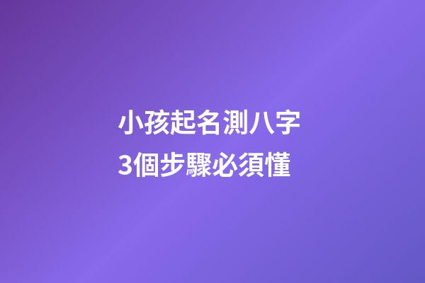 小孩起名測八字 3個步驟必須懂